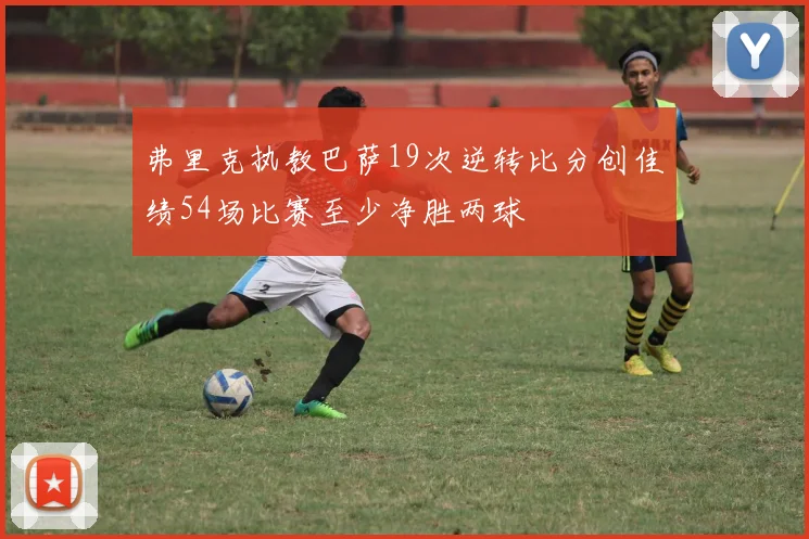 弗里克执教巴萨19次逆转比分创佳绩54场比赛至少净胜两球