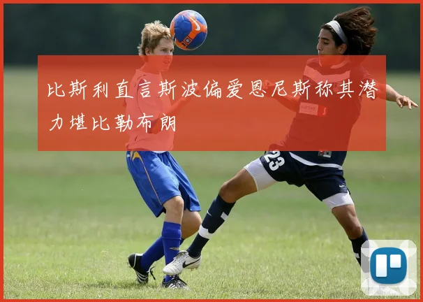 比斯利直言斯波偏爱恩尼斯称其潜力堪比勒布朗