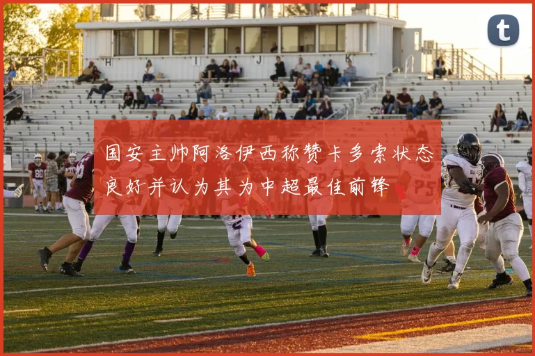 国安主帅阿洛伊西称赞卡多索状态良好并认为其为中超最佳前锋