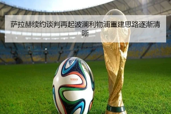 萨拉赫续约谈判再起波澜利物浦重建思路逐渐清晰