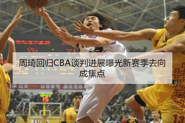 周琦回归CBA谈判进展曝光新赛季去向成焦点